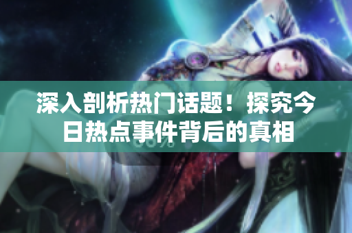 深入剖析热门话题！探究今日热点事件背后的真相