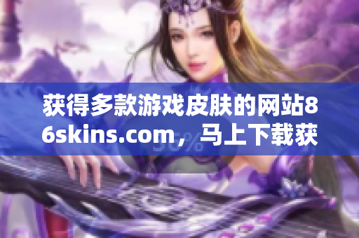 获得多款游戏皮肤的网站86skins.com，马上下载获取吧！