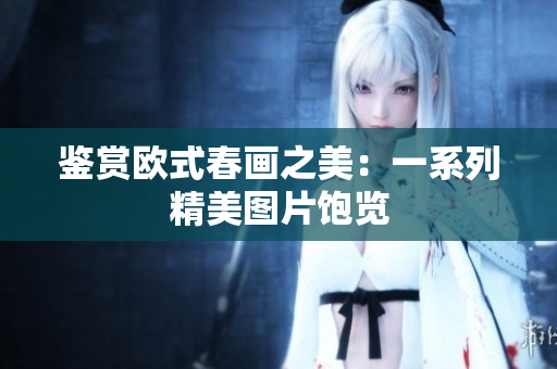鉴赏欧式春画之美：一系列精美图片饱览