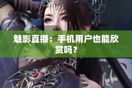 魅影直播：手机用户也能欣赏吗？