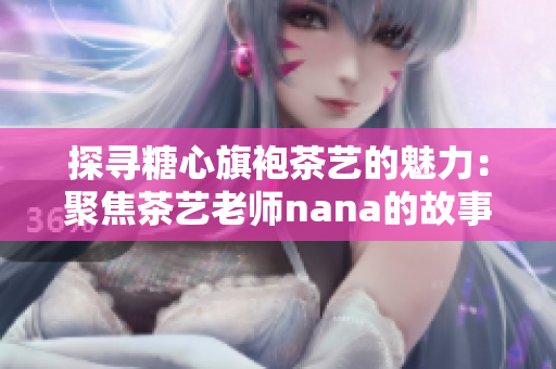 探寻糖心旗袍茶艺的魅力：聚焦茶艺老师nana的故事