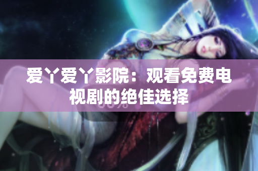 爱丫爱丫影院：观看免费电视剧的绝佳选择