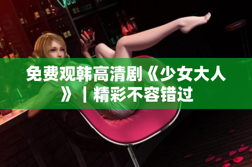 免费观韩高清剧《少女大人》｜精彩不容错过