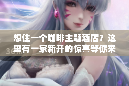 想住一个咖啡主题酒店？这里有一家新开的惊喜等你来新开咖啡主题酒店等你来住