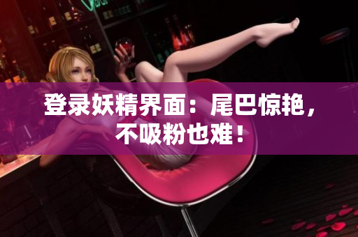 登录妖精界面：尾巴惊艳，不吸粉也难！