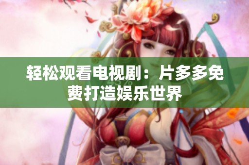 轻松观看电视剧：片多多免费打造娱乐世界