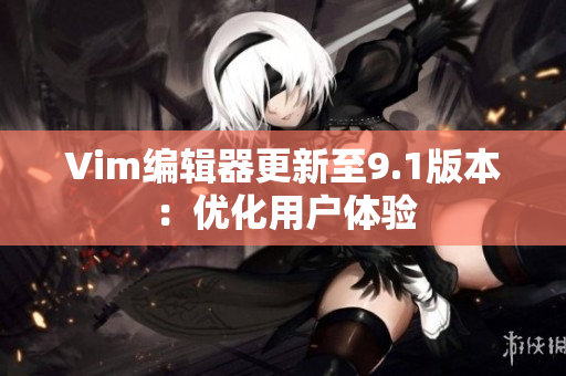 Vim编辑器更新至9.1版本：优化用户体验