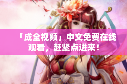 「成全视频」中文免费在线观看，赶紧点进来！