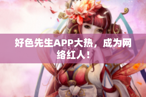 好色先生APP大热，成为网络红人！
