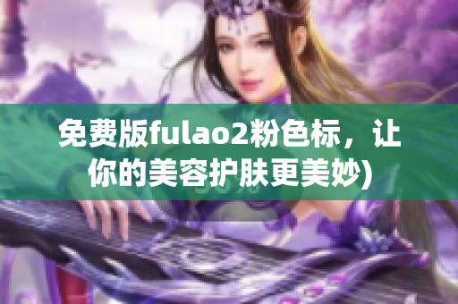 免费版fulao2粉色标，让你的美容护肤更美妙)