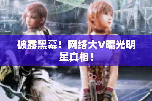 披露黑幕！网络大V曝光明星真相！
