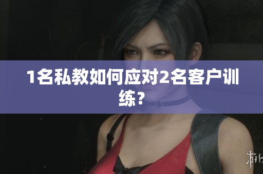 1名私教如何应对2名客户训练？