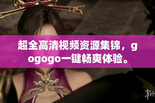 超全高清视频资源集锦，gogogo一键畅爽体验。