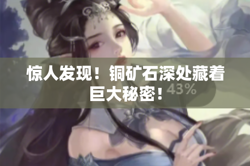 惊人发现！铜矿石深处藏着巨大秘密！