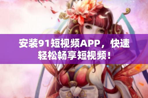 安装91短视频APP，快速轻松畅享短视频！