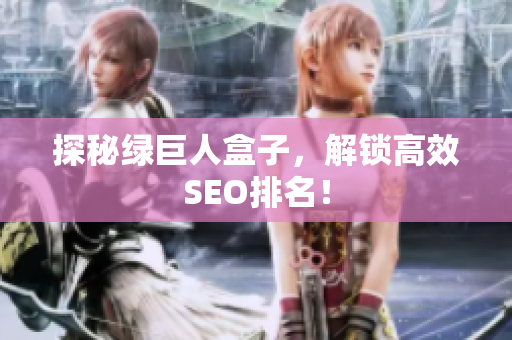 探秘绿巨人盒子，解锁高效SEO排名！