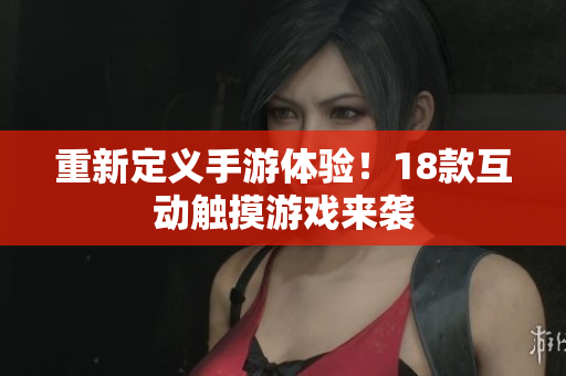 重新定义手游体验！18款互动触摸游戏来袭