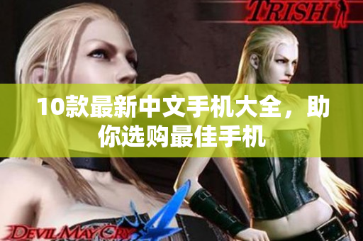 10款最新中文手机大全，助你选购最佳手机