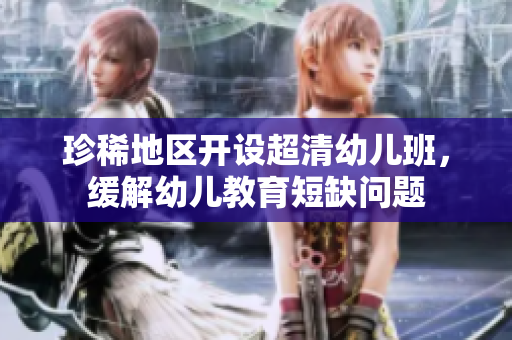 珍稀地区开设超清幼儿班，缓解幼儿教育短缺问题