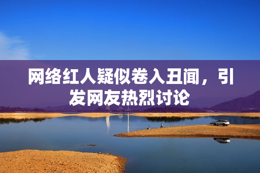 网络红人疑似卷入丑闻，引发网友热烈讨论