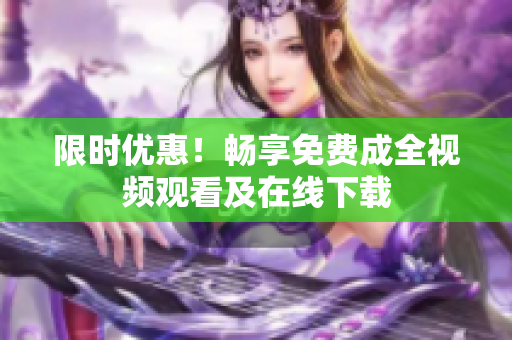 限时优惠！畅享免费成全视频观看及在线下载