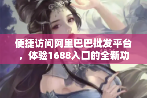 便捷访问阿里巴巴批发平台，体验1688入口的全新功能！