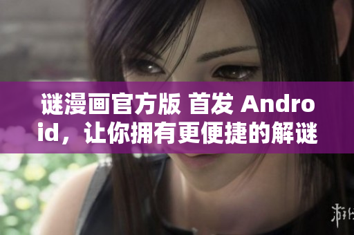 谜漫画官方版 首发 Android，让你拥有更便捷的解谜体验！
