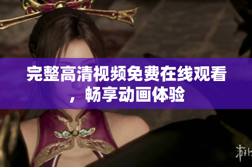 完整高清视频免费在线观看，畅享动画体验