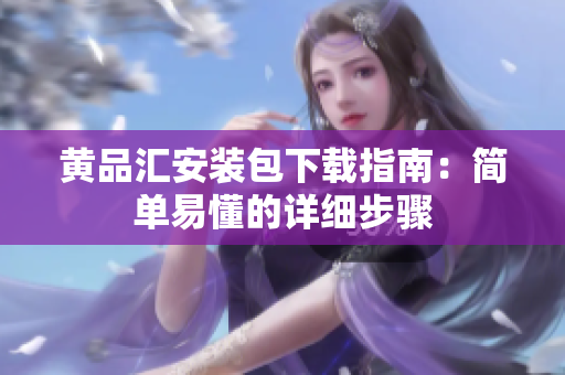 黄品汇安装包下载指南：简单易懂的详细步骤