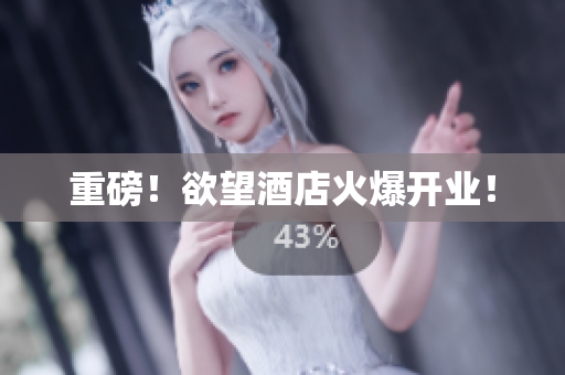 重磅！欲望酒店火爆开业！