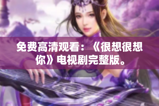 免费高清观看：《很想很想你》电视剧完整版。