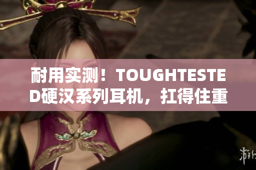 耐用实测！TOUGHTESTED硬汉系列耳机，扛得住重压！