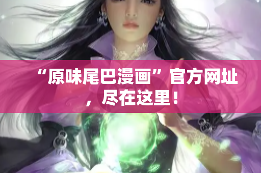 “原味尾巴漫画”官方网址，尽在这里！