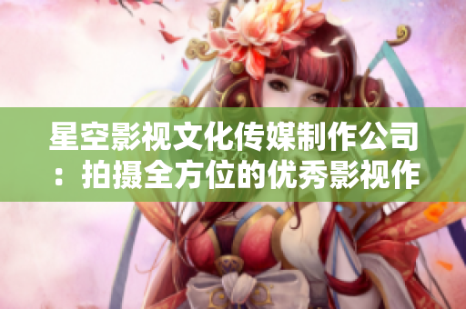 星空影视文化传媒制作公司：拍摄全方位的优秀影视作品