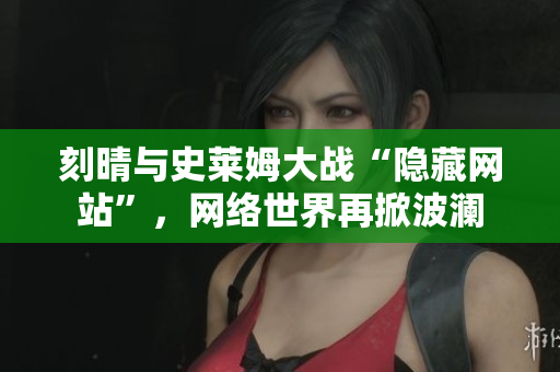 刻晴与史莱姆大战“隐藏网站”，网络世界再掀波澜