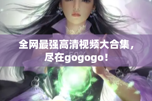 全网最强高清视频大合集，尽在gogogo！