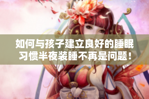 如何与孩子建立良好的睡眠习惯半夜装睡不再是问题！