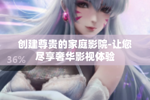 创建尊贵的家庭影院-让您尽享奢华影视体验