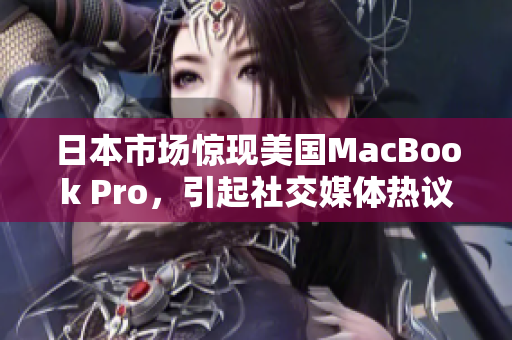 日本市场惊现美国MacBook Pro，引起社交媒体热议