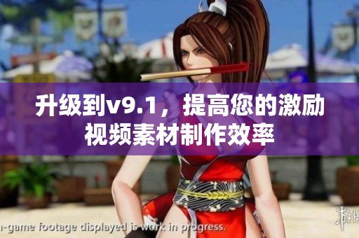 升级到v9.1，提高您的激励视频素材制作效率