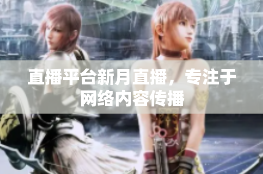 直播平台新月直播，专注于网络内容传播