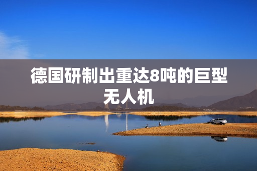 德国研制出重达8吨的巨型无人机