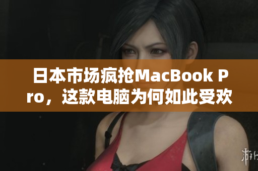 日本市场疯抢MacBook Pro，这款电脑为何如此受欢迎？
