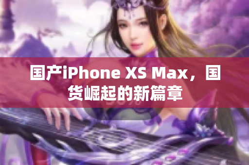 国产iPhone XS Max，国货崛起的新篇章