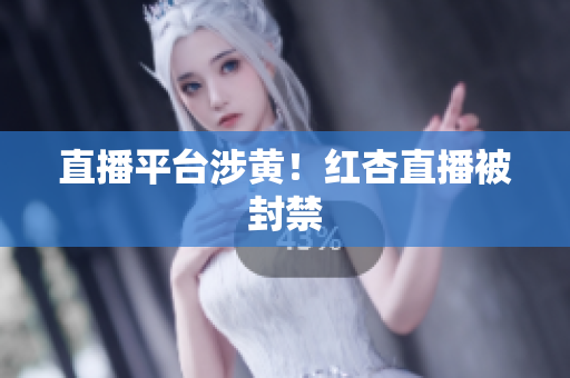 直播平台涉黄！红杏直播被封禁
