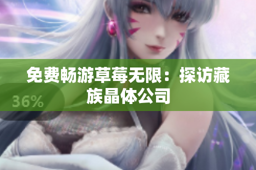免费畅游草莓无限：探访藏族晶体公司