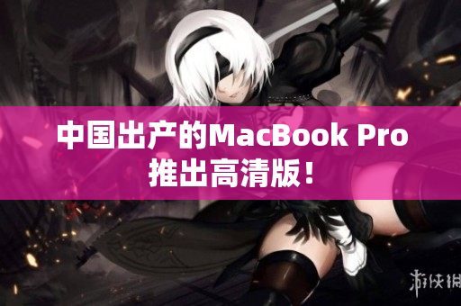 中国出产的MacBook Pro推出高清版！