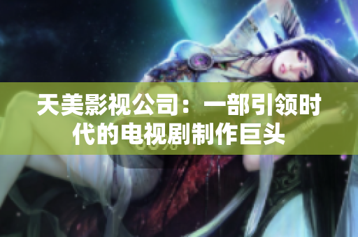 天美影视公司：一部引领时代的电视剧制作巨头