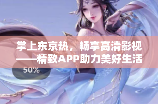 掌上东京热，畅享高清影视——精致APP助力美好生活