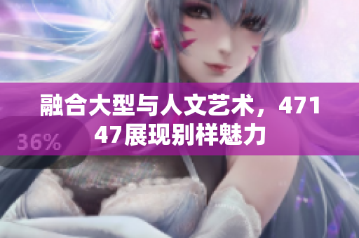 融合大型与人文艺术，47147展现别样魅力